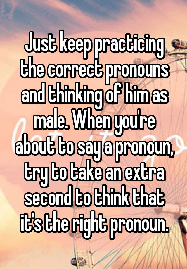 just-keep-practicing-the-correct-pronouns-and-thinking-of-him-as-male-when-you-re-about-to-say