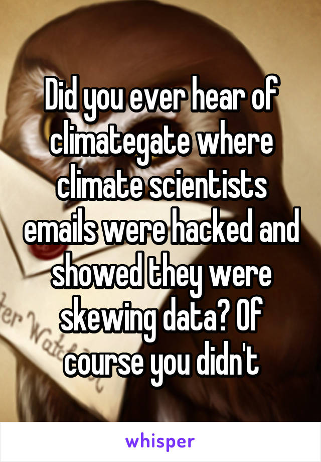 Did you ever hear of climategate where climate scientists emails were hacked and showed they were skewing data? Of course you didn't