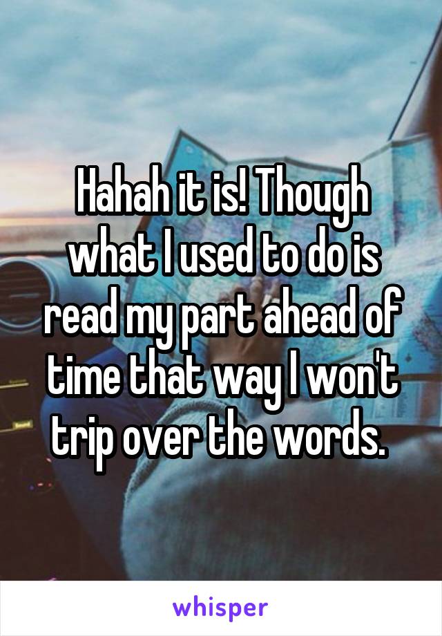 Hahah it is! Though what I used to do is read my part ahead of time that way I won't trip over the words. 