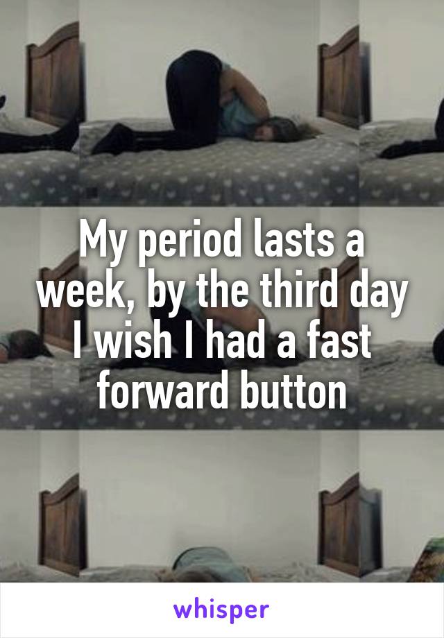 My period lasts a week, by the third day I wish I had a fast forward button
