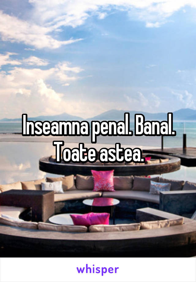 Inseamna penal. Banal. Toate astea.