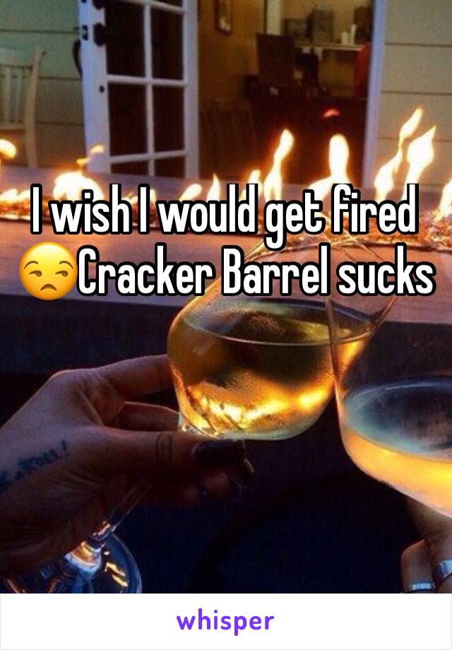 I wish I would get fired 😒Cracker Barrel sucks