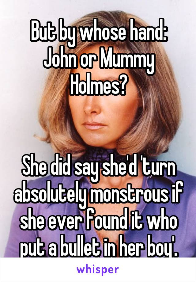 But by whose hand:
John or Mummy Holmes?


She did say she'd 'turn absolutely monstrous if she ever found it who put a bullet in her boy'.