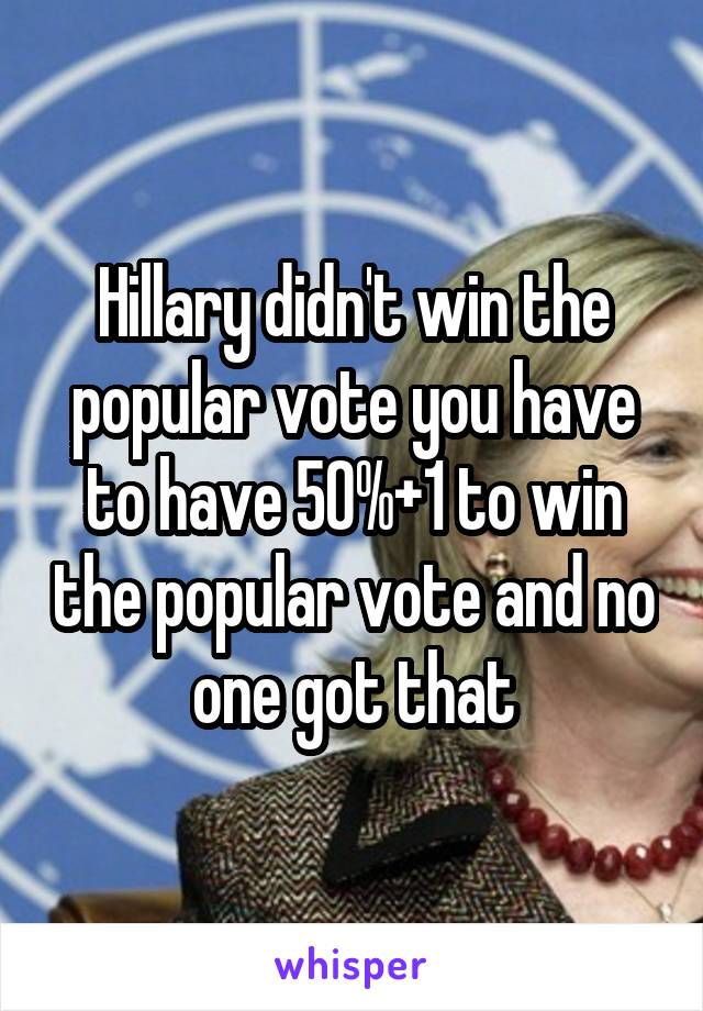 Hillary didn't win the popular vote you have to have 50%+1 to win the popular vote and no one got that