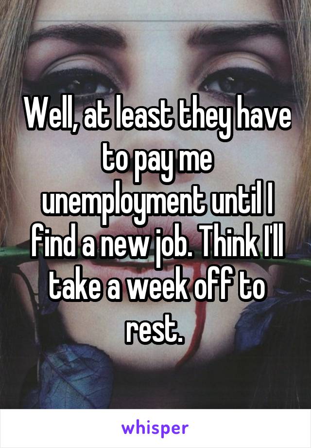 Well, at least they have to pay me unemployment until I find a new job. Think I'll take a week off to rest. 