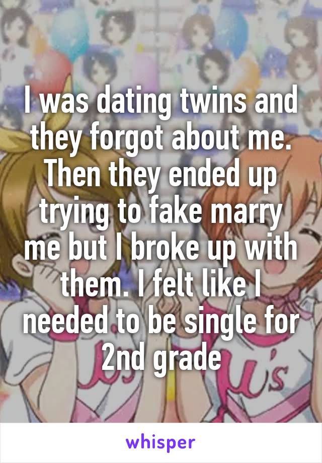 I was dating twins and they forgot about me. Then they ended up trying to fake marry me but I broke up with them. I felt like I needed to be single for 2nd grade