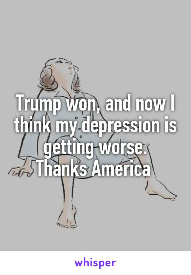 Trump won, and now I think my depression is getting worse.
Thanks America 
