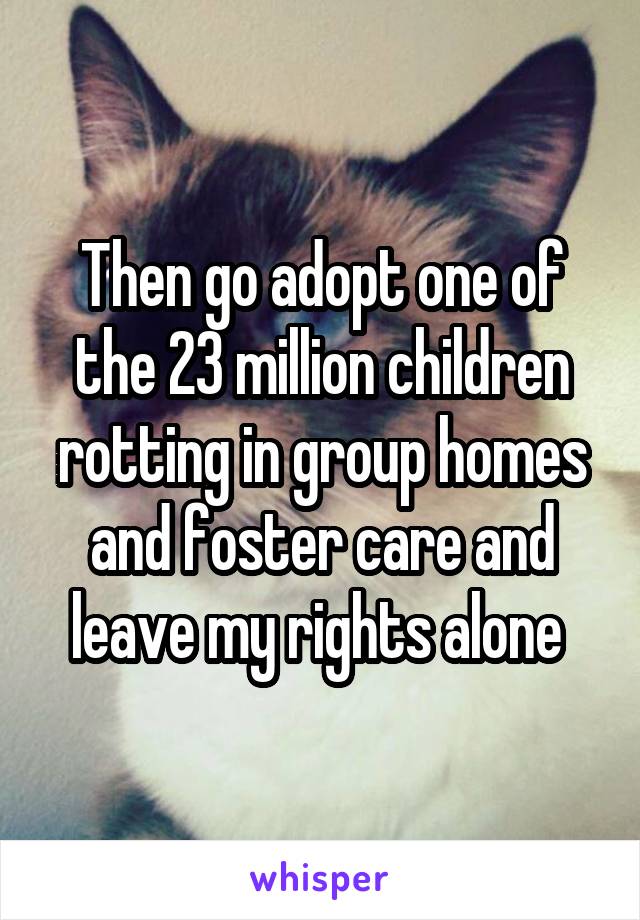 Then go adopt one of the 23 million children rotting in group homes and foster care and leave my rights alone 