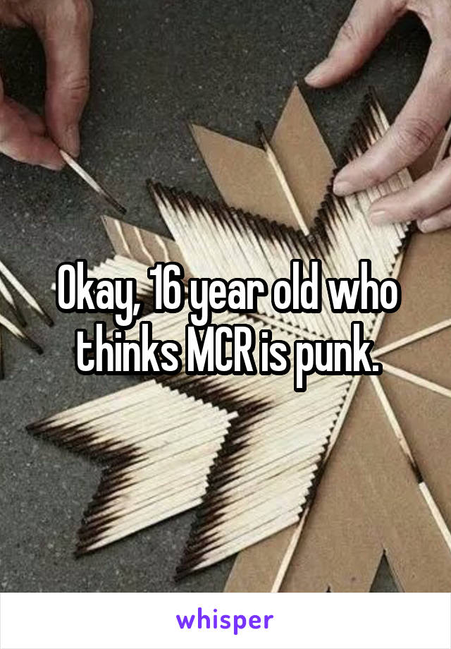 Okay, 16 year old who thinks MCR is punk.