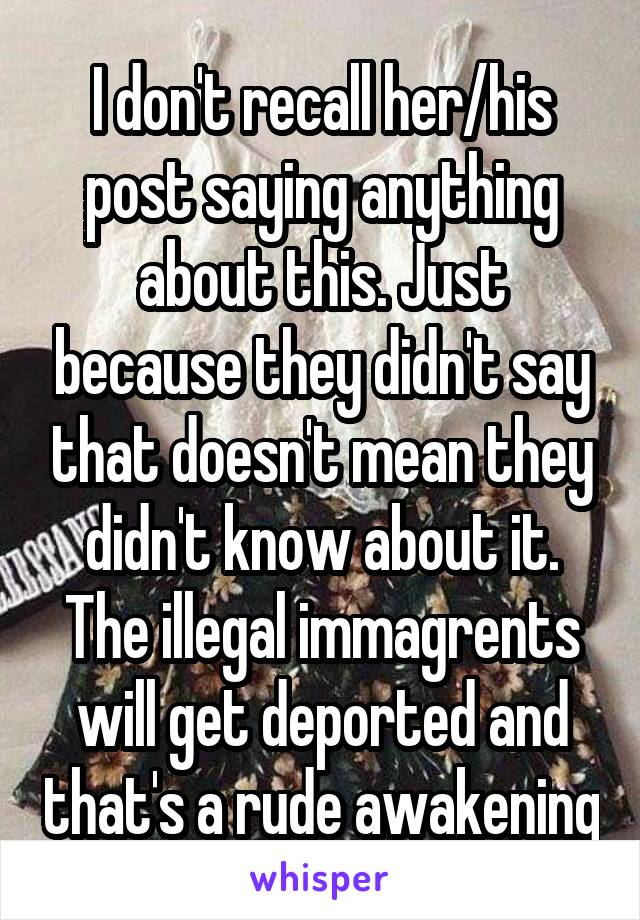 I don't recall her/his post saying anything about this. Just because they didn't say that doesn't mean they didn't know about it. The illegal immagrents will get deported and that's a rude awakening