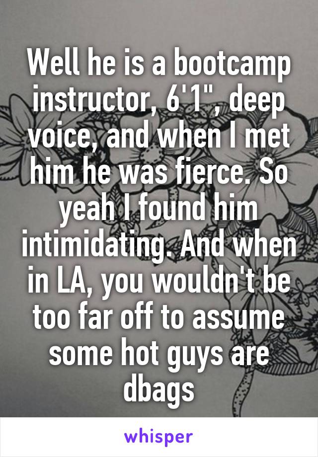 Well he is a bootcamp instructor, 6'1", deep voice, and when I met him he was fierce. So yeah I found him intimidating. And when in LA, you wouldn't be too far off to assume some hot guys are dbags