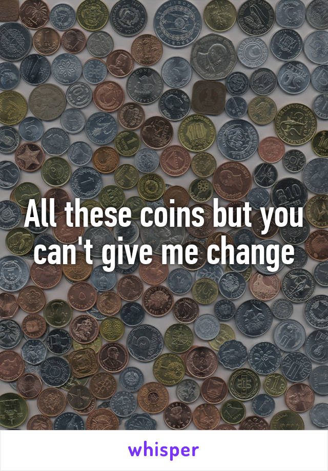 All these coins but you can't give me change