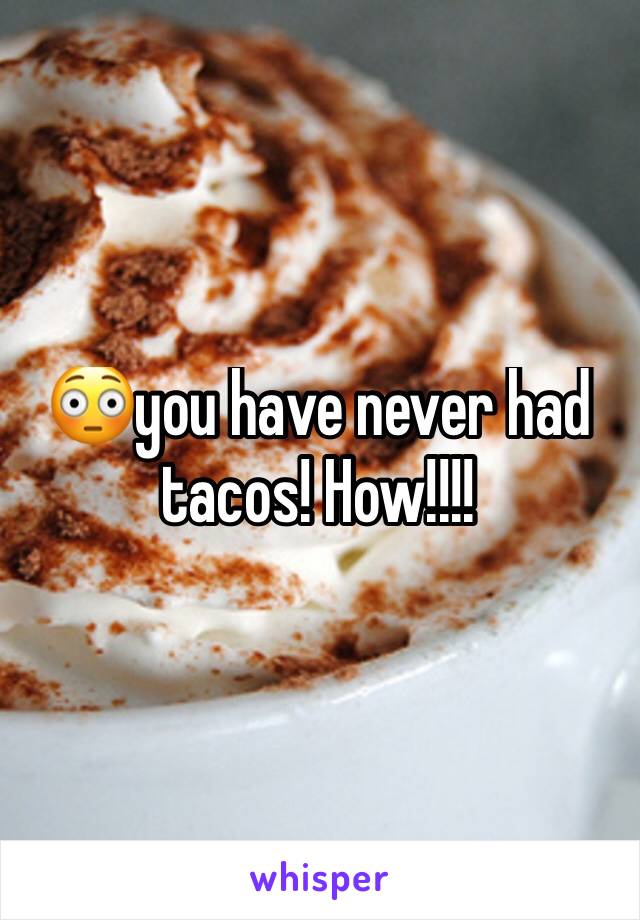 😳you have never had tacos! How!!!!