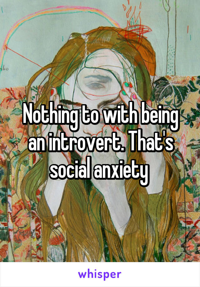 Nothing to with being an introvert. That's social anxiety 