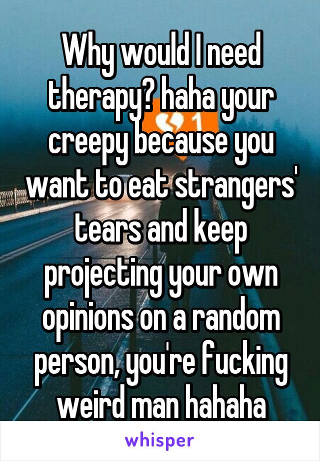 Why would I need therapy? haha your creepy because you want to eat strangers' tears and keep projecting your own opinions on a random person, you're fucking weird man hahaha