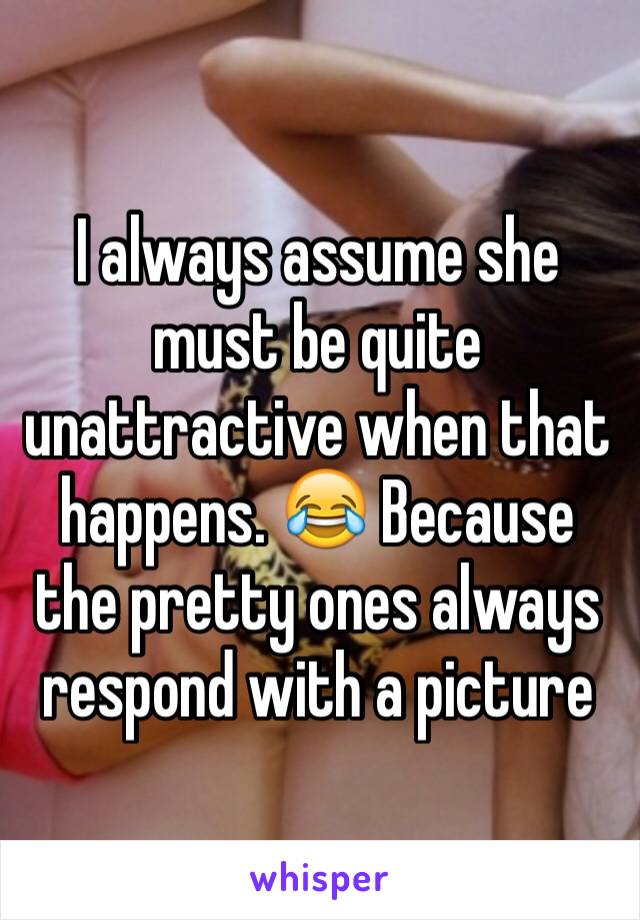 I always assume she must be quite unattractive when that happens. 😂 Because the pretty ones always respond with a picture