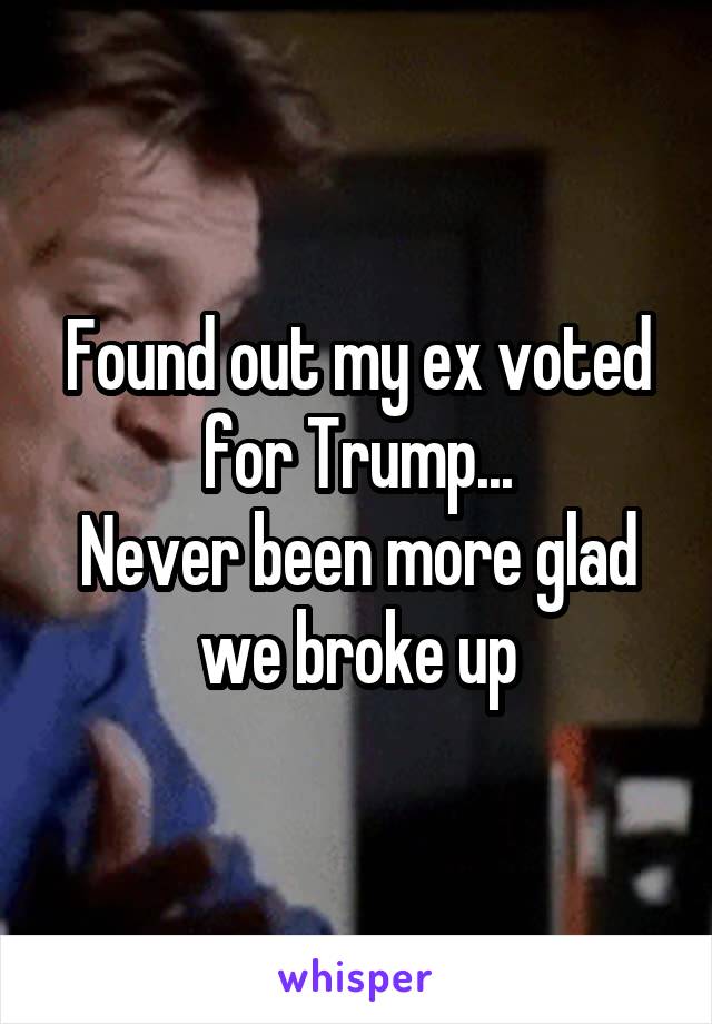 Found out my ex voted for Trump...
Never been more glad we broke up