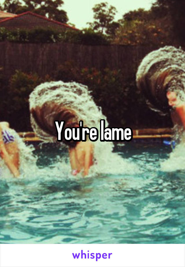 You're lame