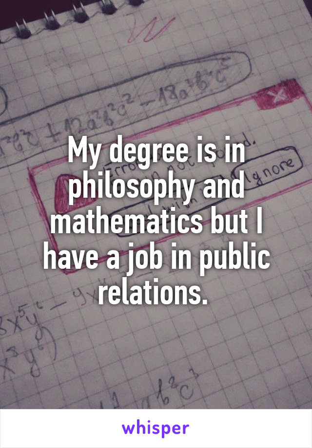 My degree is in philosophy and mathematics but I have a job in public relations. 