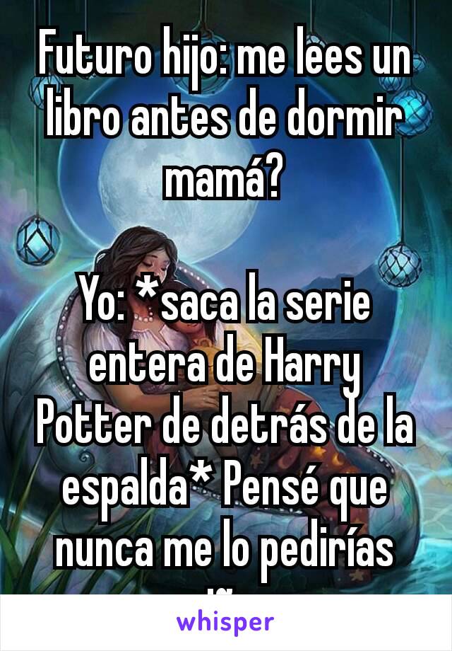Futuro hijo: me lees un libro antes de dormir mamá?

Yo: *saca la serie entera de Harry Potter de detrás de la espalda* Pensé que nunca me lo pedirías niño.