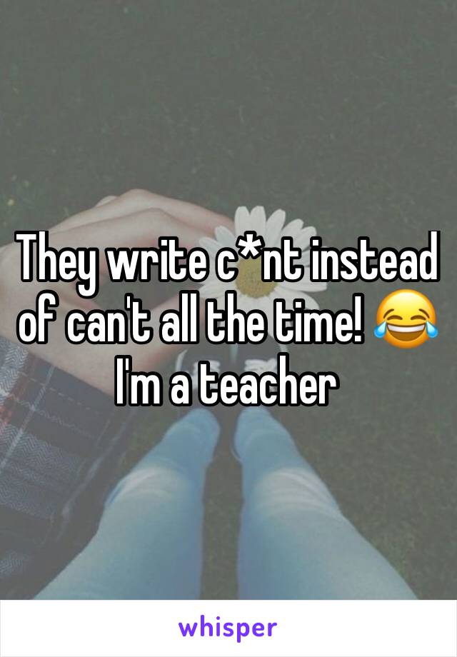 They write c*nt instead of can't all the time! 😂 I'm a teacher