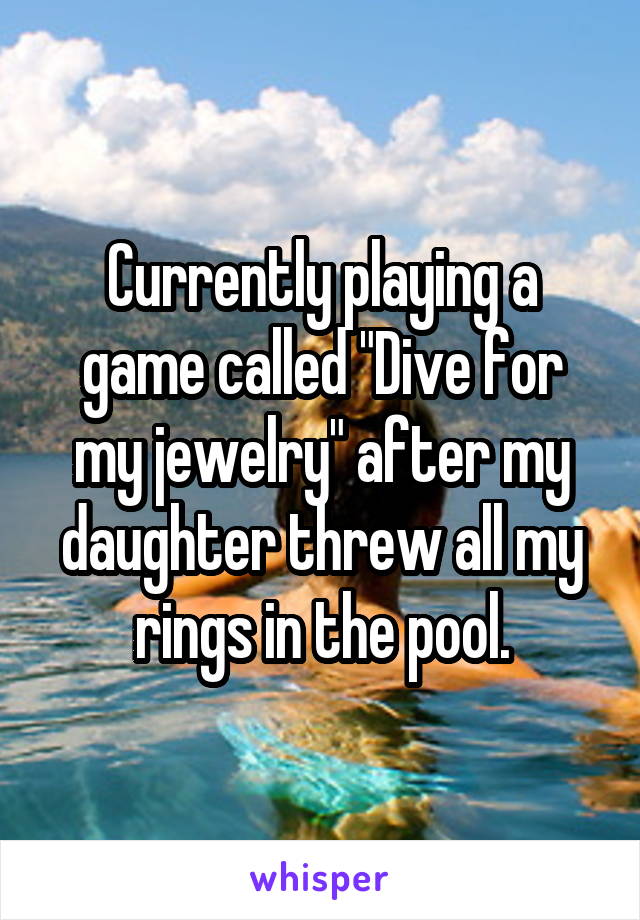 Currently playing a game called "Dive for my jewelry" after my daughter threw all my rings in the pool.