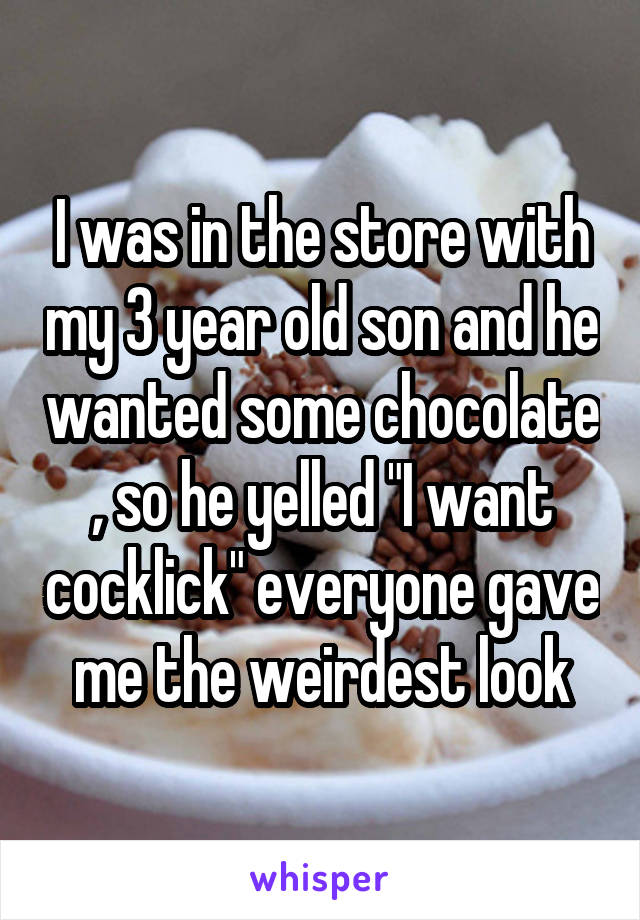 I was in the store with my 3 year old son and he wanted some chocolate , so he yelled "I want cocklick" everyone gave me the weirdest look