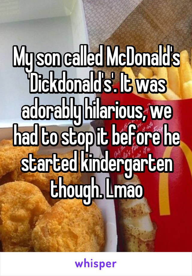 My son called McDonald's 'Dickdonald's'. It was adorably hilarious, we had to stop it before he started kindergarten though. Lmao
