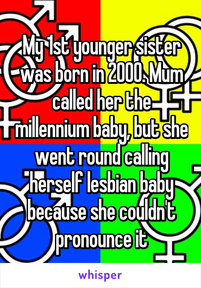 My 1st younger sister was born in 2000. Mum called her the millennium baby, but she went round calling herself lesbian baby because she couldn't pronounce it