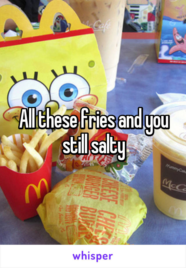 All these fries and you still salty