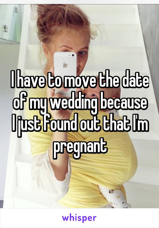 I have to move the date of my wedding because I just found out that I'm pregnant