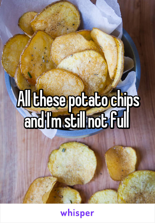 All these potato chips and I'm still not full 