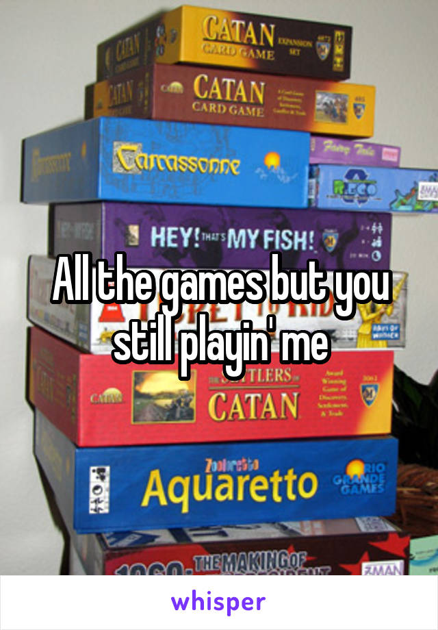 All the games but you still playin' me