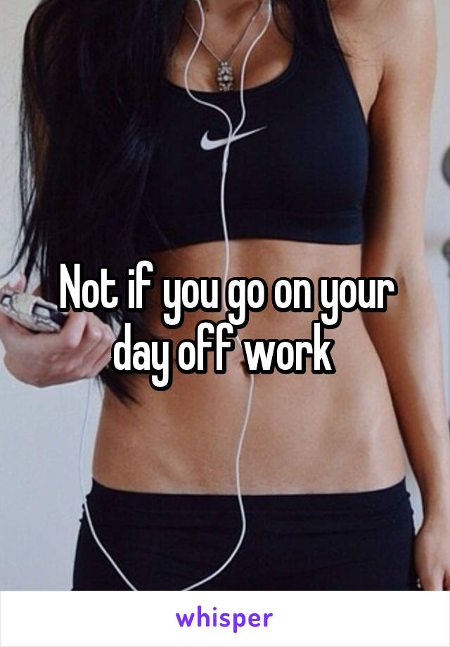 Not if you go on your day off work 