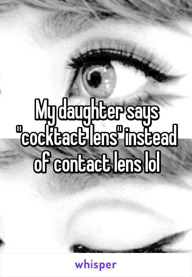 My daughter says "cocktact lens" instead of contact lens lol