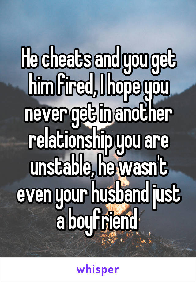 He cheats and you get him fired, I hope you never get in another relationship you are unstable, he wasn't even your husband just a boyfriend 