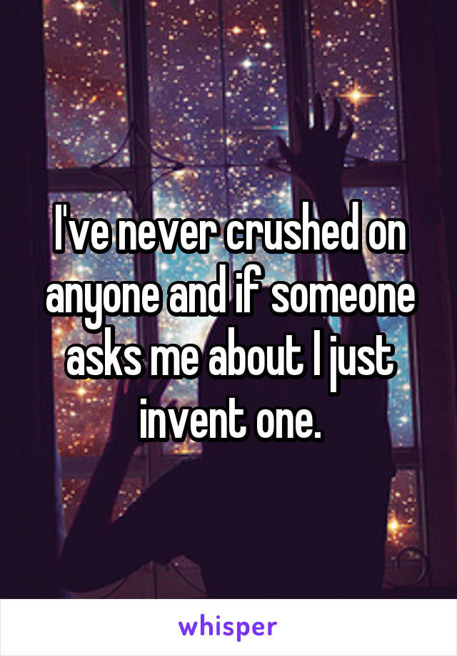 I've never crushed on anyone and if someone asks me about I just invent one.