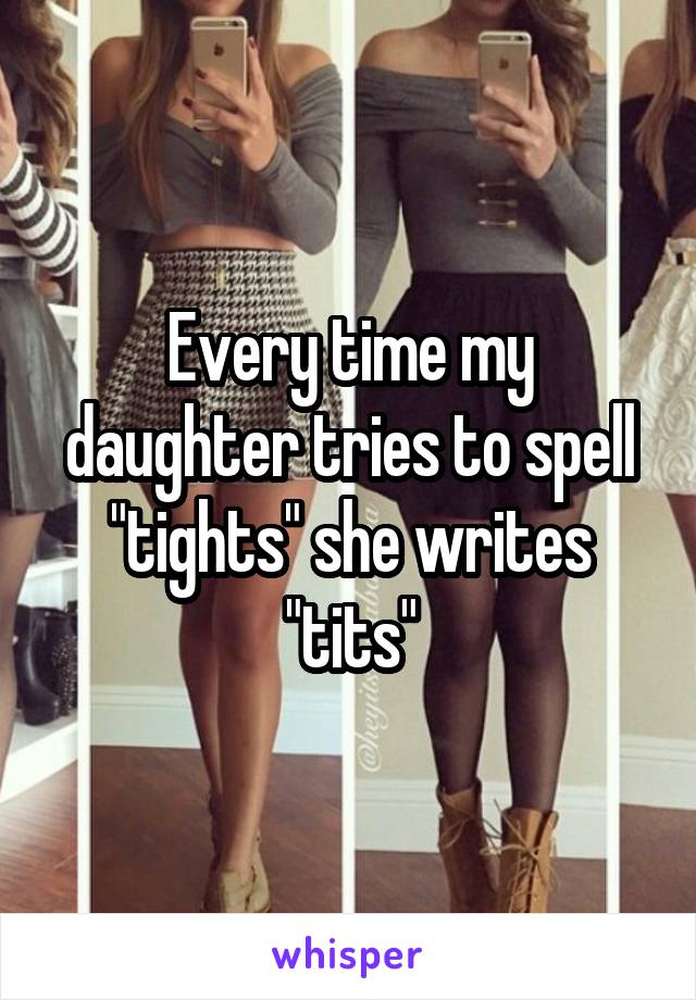 Every time my daughter tries to spell "tights" she writes "tits"