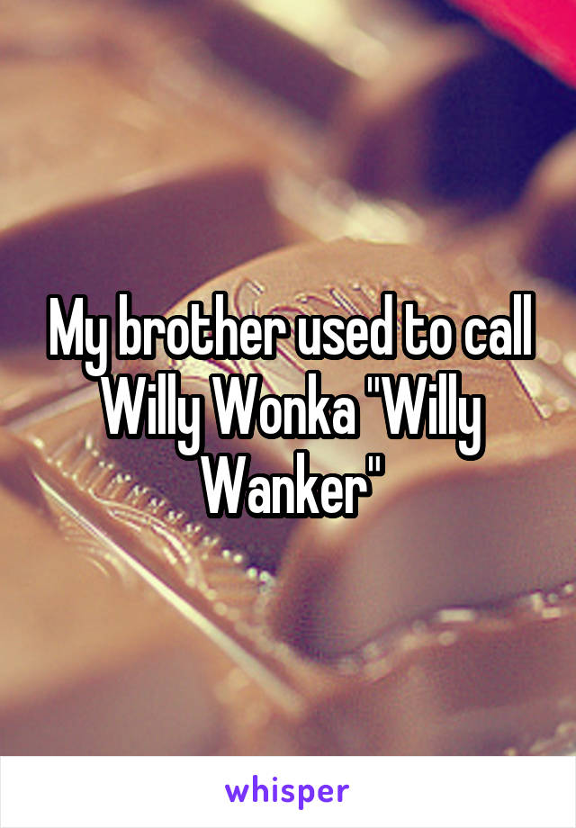 My brother used to call Willy Wonka "Willy Wanker"