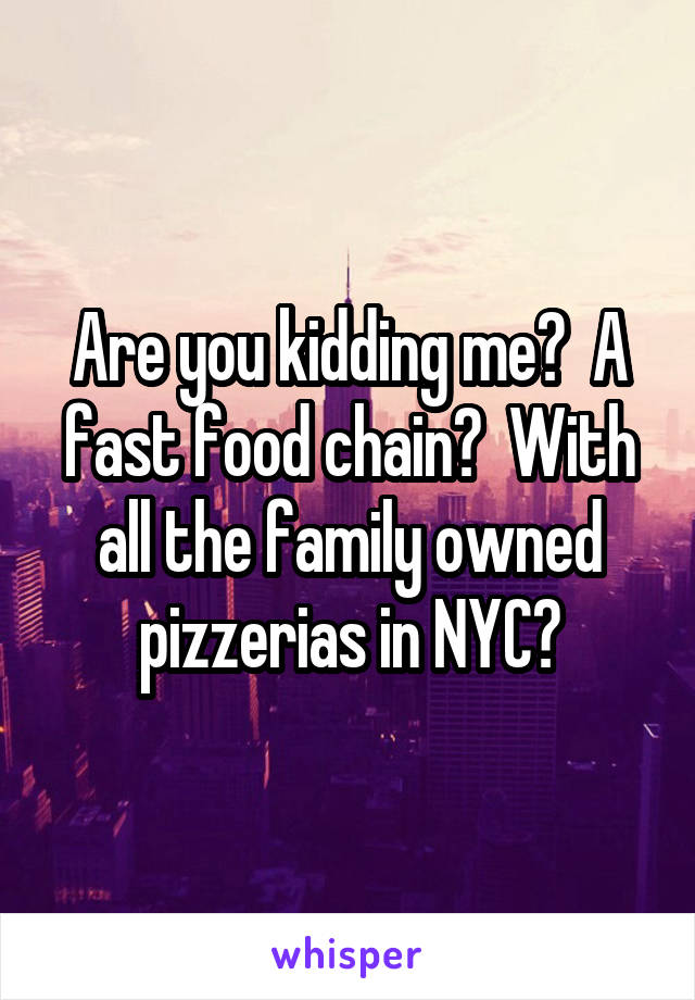 Are you kidding me?  A fast food chain?  With all the family owned pizzerias in NYC?