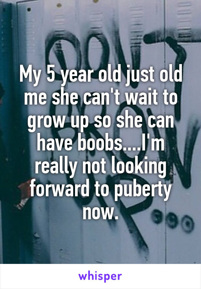 My 5 year old just old me she can't wait to grow up so she can have boobs....I'm really not looking forward to puberty now.