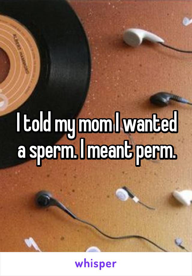 I told my mom I wanted a sperm. I meant perm.