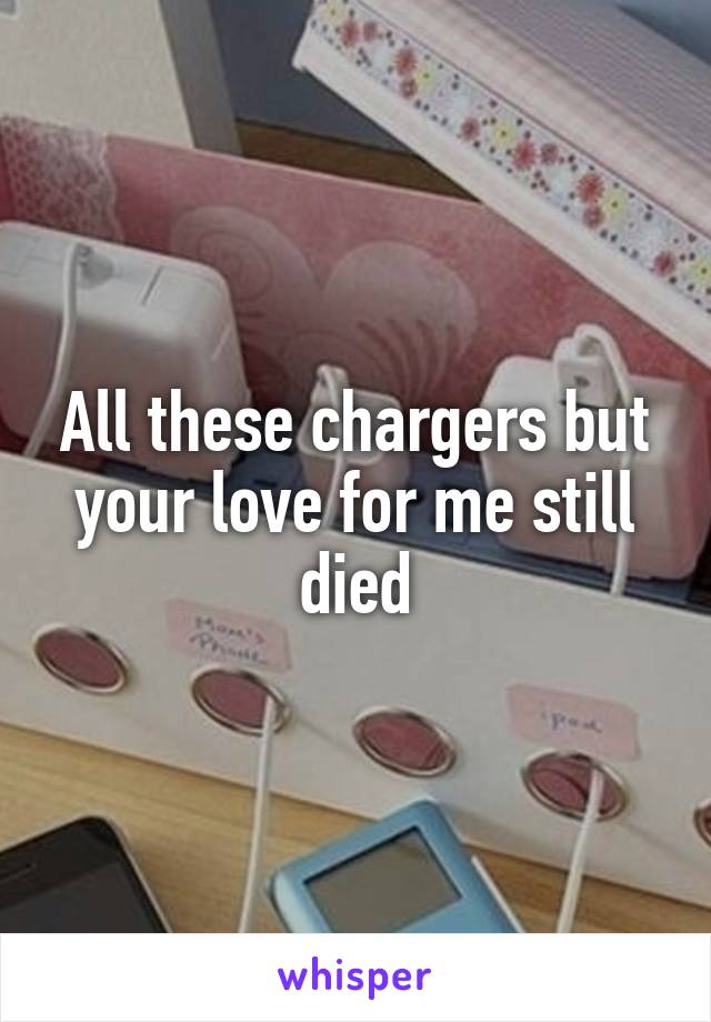All these chargers but your love for me still died