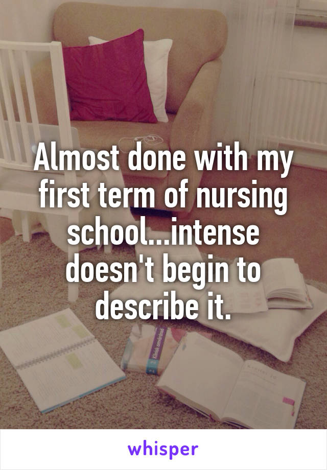 Almost done with my first term of nursing school...intense doesn't begin to describe it.