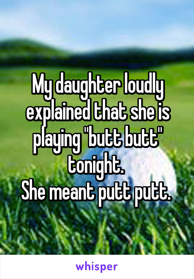 My daughter loudly explained that she is playing "butt butt" tonight. 
She meant putt putt. 