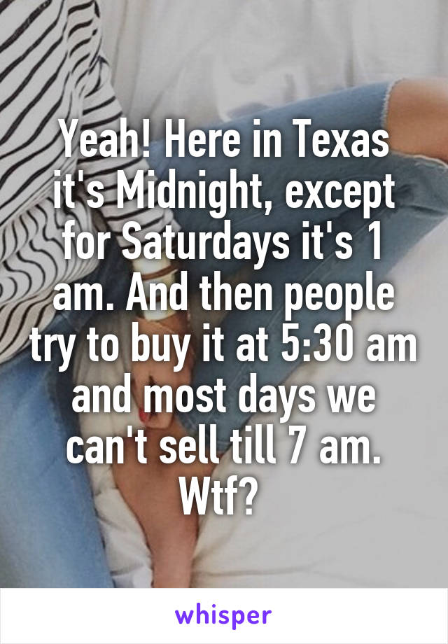 Yeah! Here in Texas it's Midnight, except for Saturdays it's 1 am. And then people try to buy it at 5:30 am and most days we can't sell till 7 am. Wtf? 