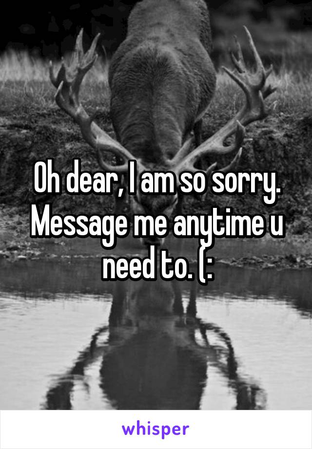 Oh dear, I am so sorry. Message me anytime u need to. (:
