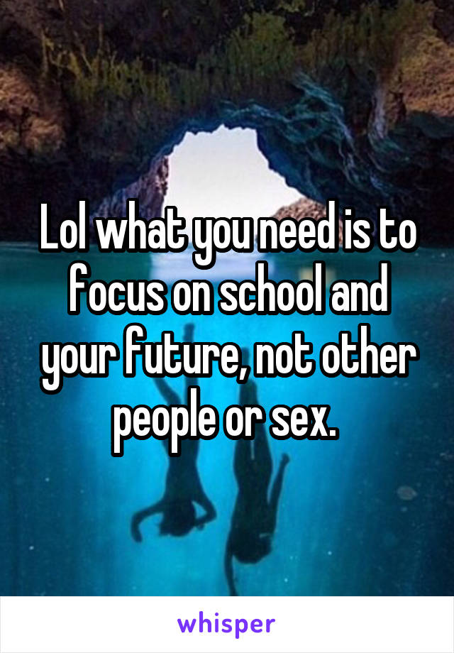 Lol what you need is to focus on school and your future, not other people or sex. 