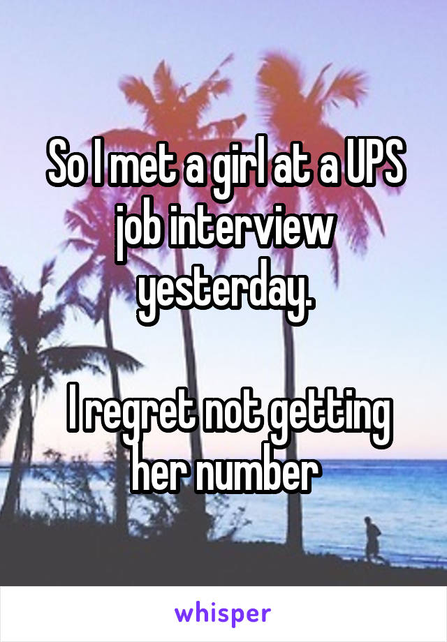 So I met a girl at a UPS job interview yesterday.

 I regret not getting her number