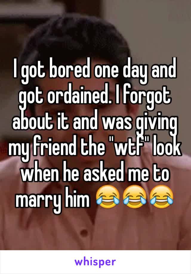 I got bored one day and got ordained. I forgot about it and was giving my friend the "wtf" look when he asked me to marry him 😂😂😂
